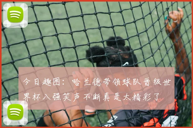 今日趣图：哈兰德带领球队晋级世界杯八强笑声不断真是太精彩了