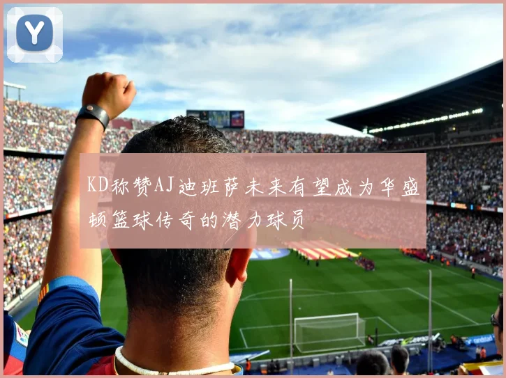 KD称赞AJ迪班萨未来有望成为华盛顿篮球传奇的潜力球员