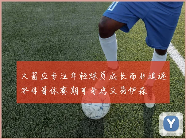 火箭应专注年轻球员成长而非追逐字母哥休赛期可考虑交易伊森