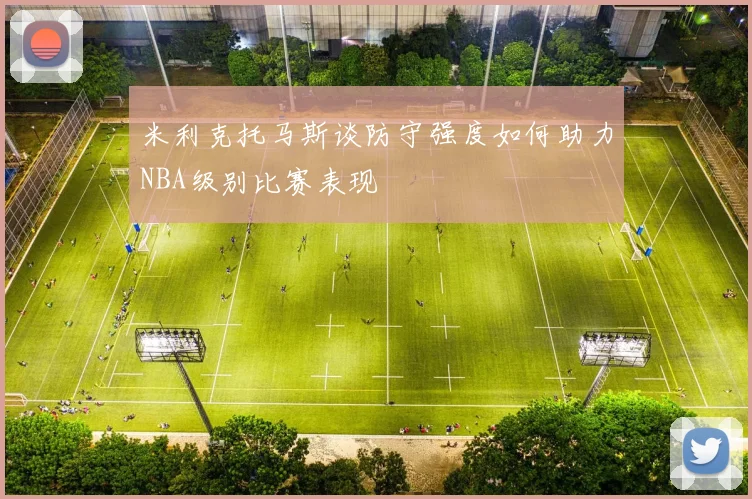 米利克托马斯谈防守强度如何助力NBA级别比赛表现