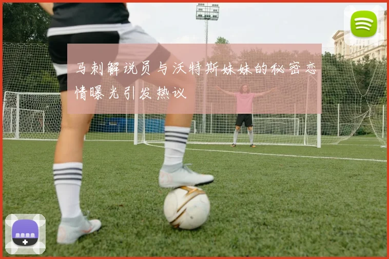 马刺解说员与沃特斯妹妹的秘密恋情曝光引发热议
