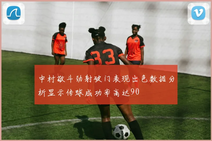 中村敬斗劲射破门表现出色数据分析显示传球成功率高达90