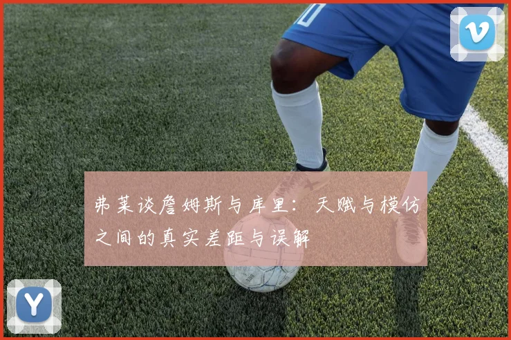 弗莱谈詹姆斯与库里：天赋与模仿之间的真实差距与误解