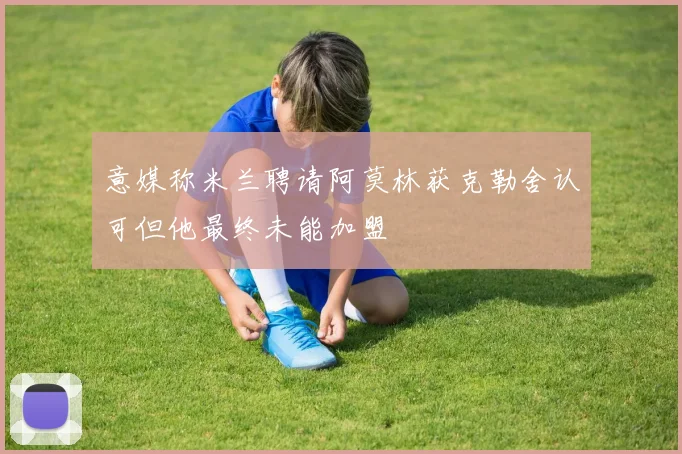 意媒称米兰聘请阿莫林获克勒舍认可但他最终未能加盟
