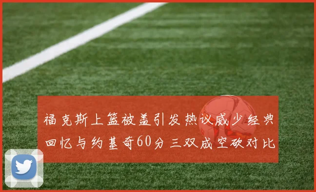 福克斯上篮被盖引发热议威少经典回忆与约基奇60分三双成空砍对比