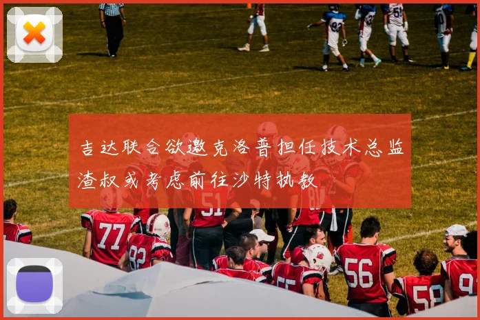 吉达联合欲邀克洛普担任技术总监渣叔或考虑前往沙特执教