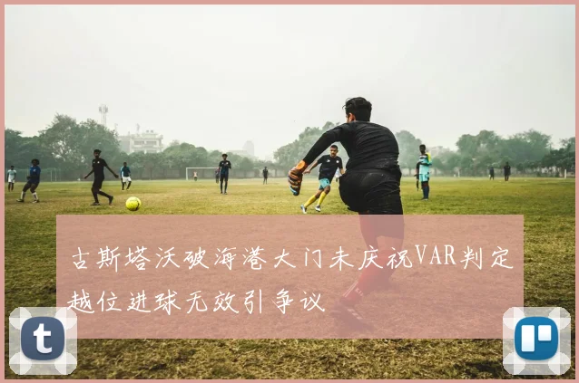 古斯塔沃破海港大门未庆祝VAR判定越位进球无效引争议