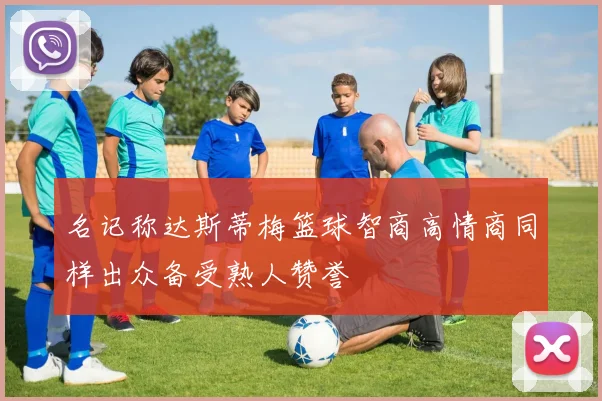 名记称达斯蒂梅篮球智商高情商同样出众备受熟人赞誉