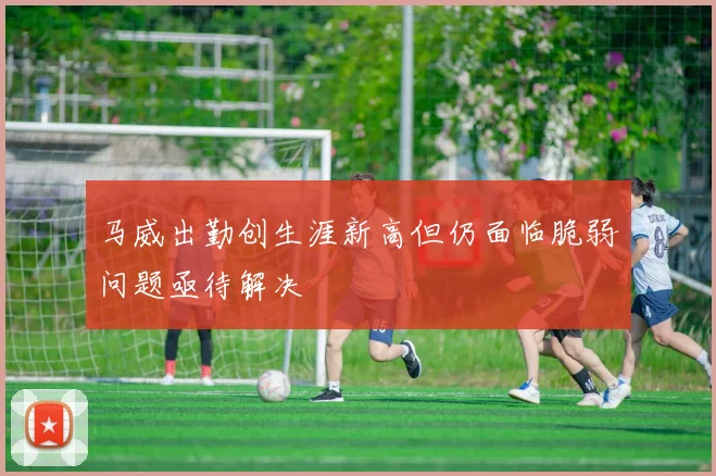 马威出勤创生涯新高但仍面临脆弱问题亟待解决